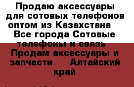 Продаю аксессуары для сотовых телефонов оптом из Казахстана  - Все города Сотовые телефоны и связь » Продам аксессуары и запчасти   . Алтайский край